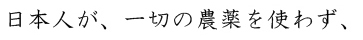 日本人が、一切の農薬を使わず、