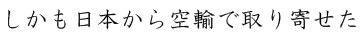 しかも日本から空輸で取り寄せた