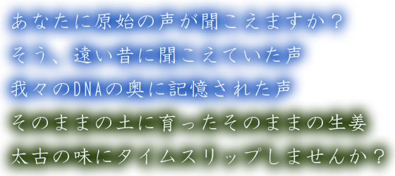 あなたに原始の声が聞こえますか？そう、遠い昔に聞こえていた声我々のDNAの奥に記憶された声に育ったそのままの生菱にタイムスリップしませんか？